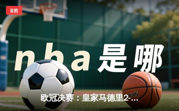 欧冠决赛：皇家马德里2-0力克多特蒙德，第15次加冕欧洲之王