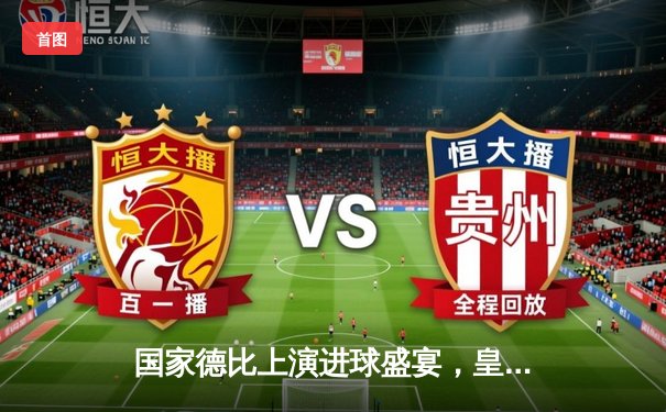 国家德比上演进球盛宴，皇马3-2险胜巴萨领跑西甲