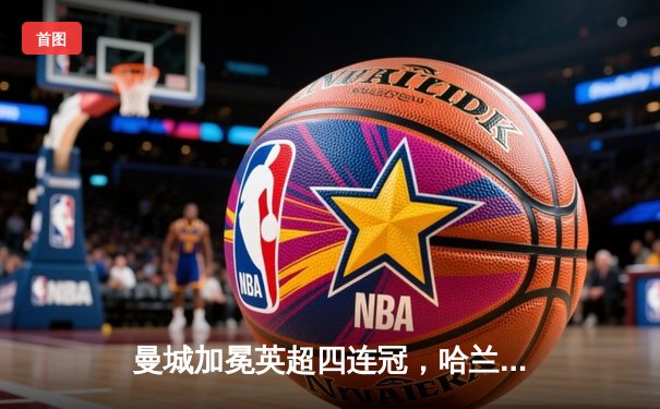 曼城加冕英超四连冠，哈兰德梅开二度锁定胜局