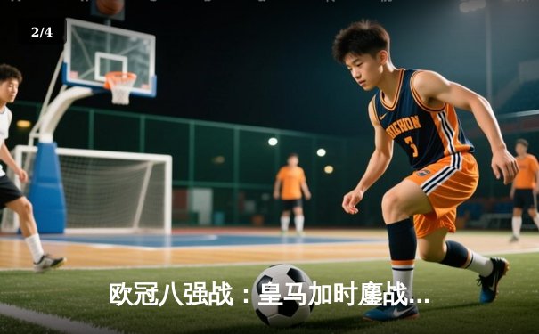 欧冠八强战：皇马加时鏖战4-3逆转曼城，本泽马戴帽维尼修斯绝杀 - 2