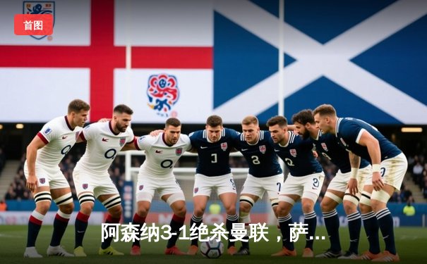 阿森纳3-1绝杀曼联，萨卡传射建功锁定争冠关键三分