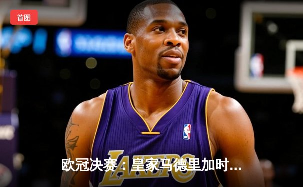 欧冠决赛：皇家马德里加时绝杀利物浦，第15次登顶欧洲之巅