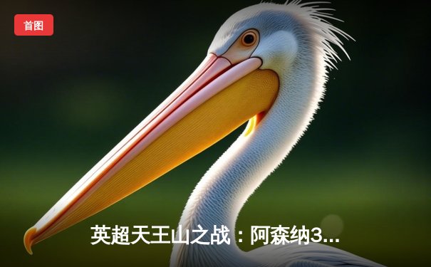 英超天王山之战：阿森纳3-1逆转利物浦，萨卡传射建功点燃争冠悬念