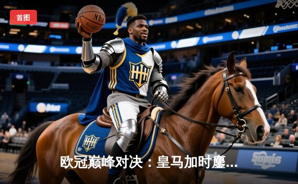 欧冠巅峰对决：皇马加时鏖战3-2力克拜仁，维尼修斯绝杀导演伯纳乌奇迹