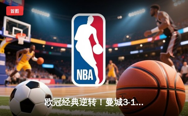 欧冠经典逆转！曼城3-1客胜皇马，哈兰德哑火但B席双响定乾坤