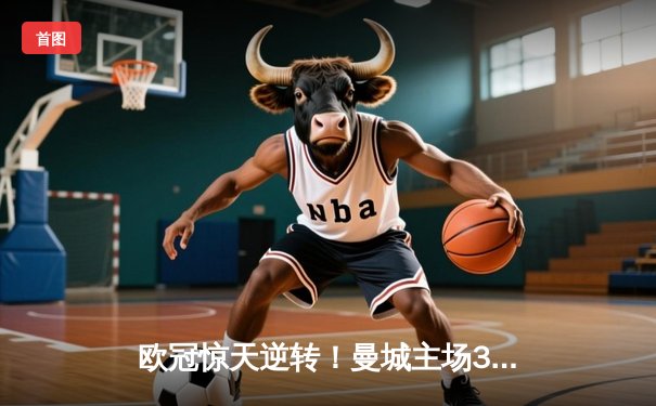 欧冠惊天逆转！曼城主场3-2力克拜仁，哈兰德双响主宰比赛