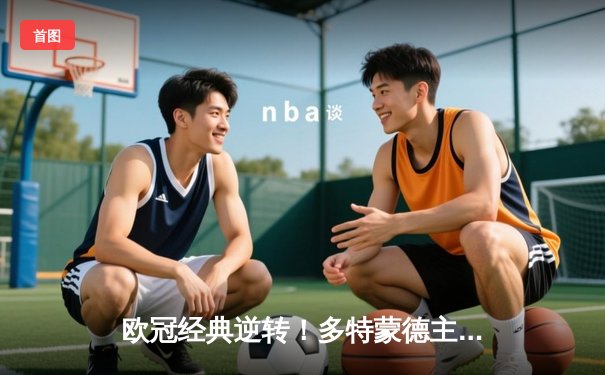 欧冠经典逆转！多特蒙德主场3-2力克巴黎，罗伊斯传射建功