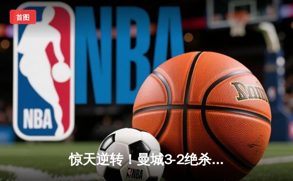 惊天逆转！曼城3-2绝杀拜仁，哈兰德双响凯恩点射难救主