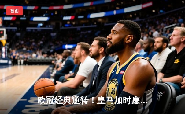 欧冠经典逆转！皇马加时鏖战3-2淘汰拜仁，凯恩替补席泪洒安联