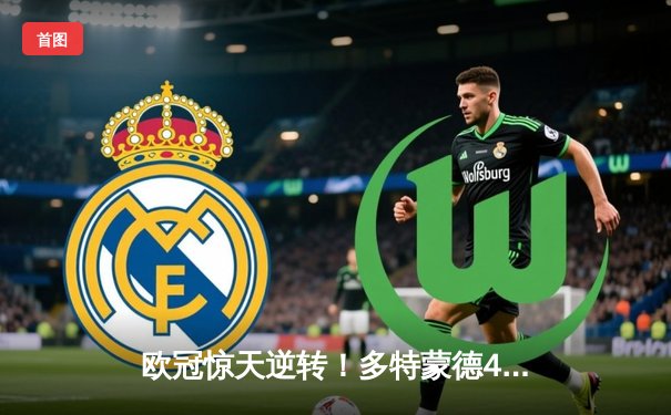 欧冠惊天逆转！多特蒙德4-2绝杀马竞，萨比策传射建功锁定决赛席位