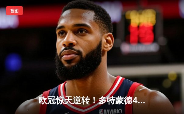 欧冠惊天逆转！多特蒙德4-2绝杀马竞，萨比策传射建功锁定决赛席位