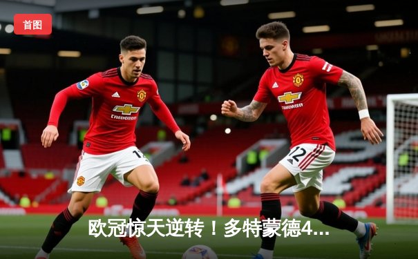 欧冠惊天逆转！多特蒙德4-2绝杀马竞，萨比策传射建功锁定决赛席位