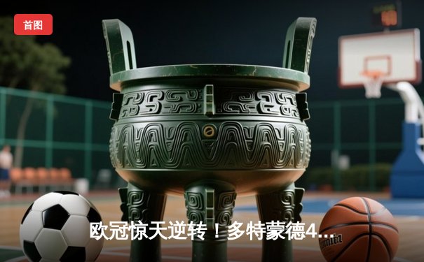 欧冠惊天逆转！多特蒙德4-2马竞总分5-4晋级四强，萨比策传射定乾坤