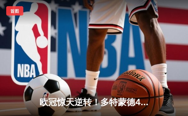 欧冠惊天逆转！多特蒙德4-2绝杀马竞，萨比策传射建功锁定决赛席位