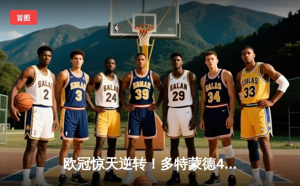 欧冠惊天逆转！多特蒙德4-2绝杀马竞，萨比策传射建功锁定决赛席位